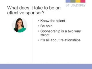 What does it take to be an
effective sponsor?
• Know the talent
• Be bold
• Sponsorship is a two way
street
• It’s all abo...