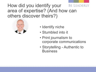 How did you identify your
area of expertise? (And how can
others discover theirs?)
• Identify niche
• Stumbled into it
• P...