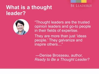What is a thought
leader?
“Thought leaders are the trusted
opinion leaders and go-to people
in their fields of expertise.
...