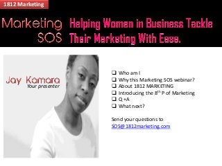 1812 Marketing




                            Who am I
                            Why this Marketing SOS webinar?
        Your presenter      About 1812 MARKETING
                            Introducing the 8th P of Marketing
                            Q +A
                            What next?

                         Send your questions to
                         SOS@1812marketing.com
 