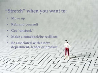 “Stretch” when you want to:
• Move up
• Rebrand yourself
• Get “unstuck”
• Make a comeback/be resilient
• Be associated wi...