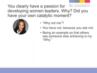 You clearly have a passion for
developing women leaders. Why? Did you
have your own catalytic moment?
• “Why not me”?
• Yo...