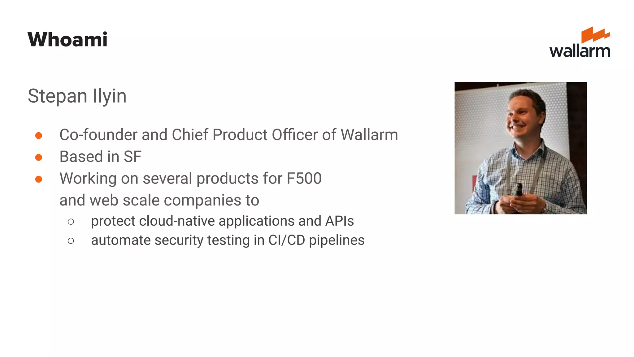 Whoami
Stepan Ilyin
● Co-founder and Chief Product Oﬃcer of Wallarm
● Based in SF
● Working on several products for F500
and web scale companies to
○ protect cloud-native applications and APIs
○ automate security testing in CI/CD pipelines
 