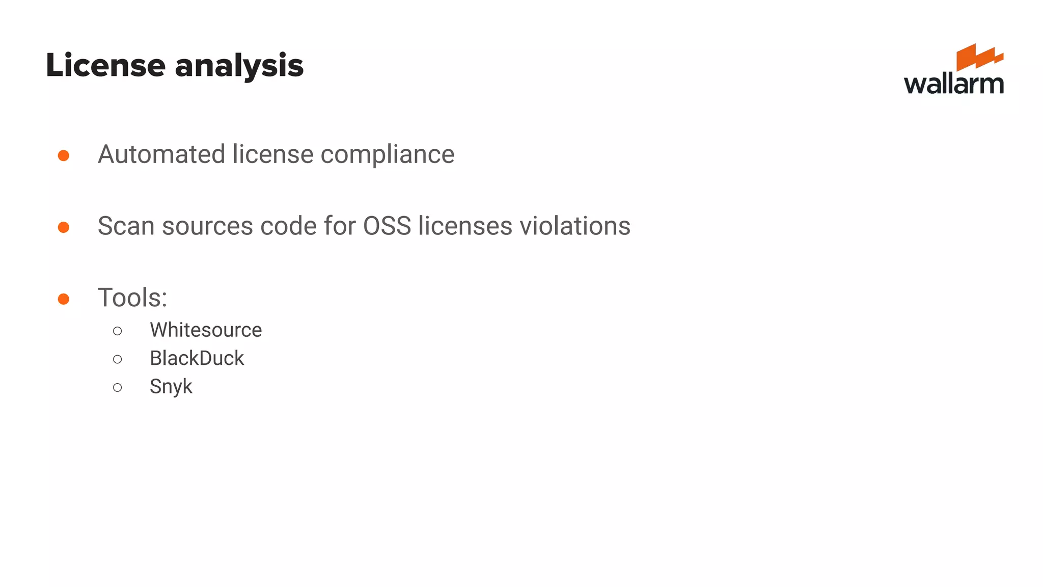 License analysis
● Automated license compliance
● Scan sources code for OSS licenses violations
● Tools:
○ Whitesource
○ BlackDuck
○ Snyk
 