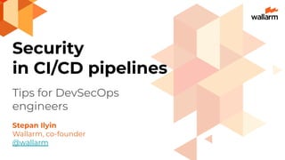 Security
in CI/CD pipelines
Tips for DevSecOps
engineers
Stepan Ilyin
Wallarm, co-founder
@wallarm
 