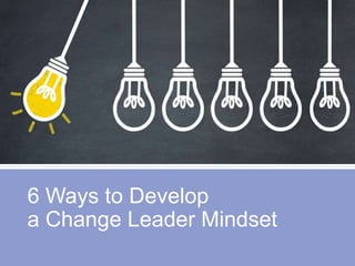 6 Ways to Develop
a Change Leader Mindset
 