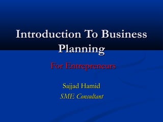 Introduction To BusinessIntroduction To Business
PlanningPlanning
For EntrepreneursFor Entrepreneurs
Sajjad HamidSajjad Hamid
SME ConsultantSME Consultant
 