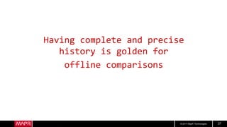 © 2017 MapR Technologies 27
Having complete and precise
history is golden for
offline comparisons
 