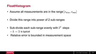 © 2017 MapR Technologies 39
FloatHistogram
• Assume all measurements are in the range
• Divide this range into power of 2 sub-ranges
• Sub-divide each sub-range evenly with steps
– is typical
• Relative error is bounded in measurement space
 