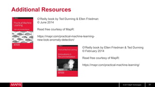 © 2017 MapR Technologies 51
Additional Resources
O’Reilly book by Ted Dunning & Ellen Friedman
© June 2014
Read free courtesy of MapR:
https://mapr.com/practical-machine-learning-
new-look-anomaly-detection/
O’Reilly book by Ellen Friedman & Ted Dunning
© February 2014
Read free courtesy of MapR:
https://mapr.com/practical-machine-learning/
 