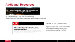 © 2017 MapR Technologies 52
Additional Resources
by Ellen Friedman 8 Aug 2017 on MapR blog:
https://mapr.com/blog/tensorflow-mxnet-caffe-h2o-which-ml-best/
Interview by Thor Olavsrud in CIO:
https://www.cio.com.au/article/630299/
what-dataops-collaborative-cross-
functional-analytics/?fp=16&fpid=1
 