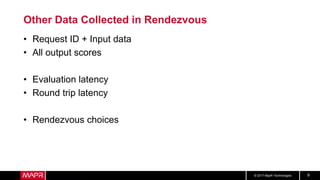© 2017 MapR Technologies 9
Other Data Collected in Rendezvous
• Request ID + Input data
• All output scores
• Evaluation latency
• Round trip latency
• Rendezvous choices
 