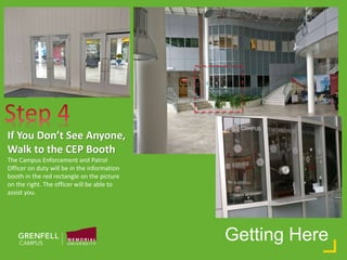 Getting Here
If You Don’t See Anyone,
Walk to the CEP Booth
The Campus Enforcement and Patrol
Officer on duty will be in the information
booth in the red rectangle on the picture
on the right. The officer will be able to
assist you.
 