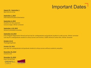 Important DatesAugust 29 – September 1
Best time to arrive
September 1, 2019
International Student Orientation
September 4, 2019
Deadline for fees payment
Lectures begin, Winter semester
September 1-29, 2019
General orientation activities
September 18, 2019
End of Regular Registration Period and last day for undergraduate and graduate students to add courses, Winter semester
Last day for undergraduate students to drop courses and receive a 100% refund of tuition fees, Winter semester
October 12-15
Thanksgiving Break
October 30, 2019
Last date for undergraduate and graduate students to drop courses without academic prejudice.
November 29, 2019
Lectures end
December 13, 2019
Exam Period Ends
 