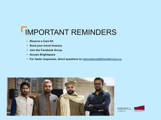 IMPORTANT REMINDERS
• Reserve a Care Kit
• Send your travel itinerary
• Join the Facebook Group
• Access Brightspace
• For faster responses, direct questions to international@Grenfell.mun.ca
 