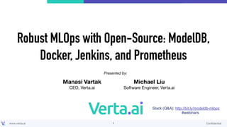 www.verta.ai Conﬁdential
Robust MLOps with Open-Source: ModelDB,
Docker, Jenkins, and Prometheus
!1
Presented by:
Manasi Vartak
CEO, Verta.ai
Michael Liu
Software Engineer, Verta.ai
Slack (Q&A): http://bit.ly/modeldb-mlops
#webinars
 