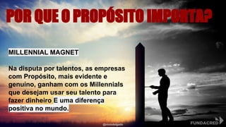 POR QUE O PROPÓSITO IMPORTA?
MILLENNIAL MAGNET
Na disputa por talentos, as empresas
com Propósito, mais evidente e
genuíno, ganham com os Millennials
que desejam usar seu talento para
fazer dinheiro E uma diferença
positiva no mundo.
@niviodelgado
 