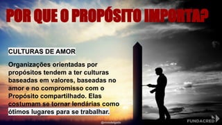 POR QUE O PROPÓSITO IMPORTA?
CULTURAS DE AMOR
Organizações orientadas por
propósitos tendem a ter culturas
baseadas em valores, baseadas no
amor e no compromisso com o
Propósito compartilhado. Elas
costumam se tornar lendárias como
ótimos lugares para se trabalhar.
@niviodelgado
 