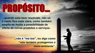 PROPÓSITO...
...quando está bem resolvido, não só
a razão fica mais clara, como também
amplia-se muito a possibilidade de
oferta de novos produtos e serviços.
...não é “me too”, ou algo como
“nós também protegemos o
meio-ambiente”.
@niviodelgado
 