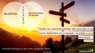 "Onde as necessidades do mundo e os
seus talentos se cruzam, aí está a sua
vocação” .
Aristóteles
V
O
C
A
Ç
Ã
O
NECESSIDADES
DO MUNDO
TALENTOS
@niviodelgado
VOCAÇÃO | Etimologia: Do latim vocare, que significa “chamar”
 