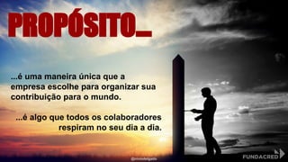 PROPÓSITO...
...é uma maneira única que a
empresa escolhe para organizar sua
contribuição para o mundo.
...é algo que todos os colaboradores
respiram no seu dia a dia.
@niviodelgado
 