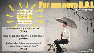 Missão, visão e
valores são uma
condição
necessária, mas
não suficiente
Return on Inspiration
Missão revela o que sei fazer bem
(What!)
Visão traduz para onde vai a organização
(Where!)
Nenhum dos dois acima responde à
pergunta: por que eu existo?
(Why?)
Por um novo R.O.I.
@niviodelgado
 