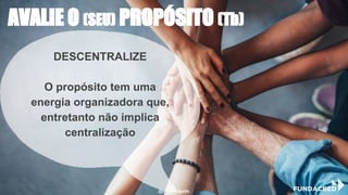 DESCENTRALIZE
O propósito tem uma
energia organizadora que,
entretanto não implica
centralização
AVALIE O (SEU) PROPÓSITO (Tb)
@niviodelgado
 