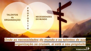 Onde as necessidades do mundo e os talentos de sua
organização se cruzam, aí está o seu propósito
P
R
O
P
Ó
S
I
T
O
NECESSIDADES
DO MUNDO
TALENTOS
da
ORGANIZAÇÃO
@niviodelgado
 