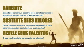 Quando se acredita, é possível ter fé para fazer coisas e
atravessar tempos difíceis. ENTUSIASME-SE!
Quais são seus valores e o que você está fazendo para
garantir que sejam assimilados e sustentados?
O que você tem feito para revelar os talentos?
ACREDITE
SUSTENTE SEUS VALORES
REVELE SEUS TALENTOS
@niviodelgado
 