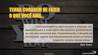 "Uma sociedade na qual vocação e emprego são
separados para a maior parte das pessoas, gradualmente
se cria uma economia que, frequentemente, é despida de
entusiasmo, aquela que frequentemente enche os bolsos
enquanto esvazia nossas almas."
Sam Keen
TENHA CORAGEM DE FAZER
O QUE VOCÊ AMA...
@niviodelgado
 