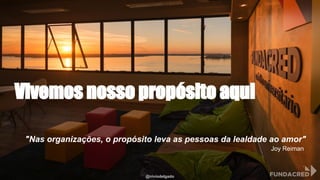 @niviodelgado
Vivemos nosso propósito aqui
"Nas organizações, o propósito leva as pessoas da lealdade ao amor"
Joy Reiman
 