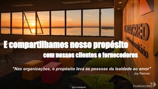 @niviodelgado
E compartilhamos nosso propósito
"Nas organizações, o propósito leva as pessoas da lealdade ao amor"
Joy Reiman
com nossos clientes e fornecedores
 