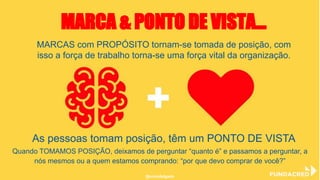 MARCA & PONTO DE VISTA...
MARCAS com PROPÓSITO tornam-se tomada de posição, com
isso a força de trabalho torna-se uma força vital da organização.
As pessoas tomam posição, têm um PONTO DE VISTA
@niviodelgado
Quando TOMAMOS POSIÇÃO, deixamos de perguntar “quanto é” e passamos a perguntar, a
nós mesmos ou a quem estamos comprando: “por que devo comprar de você?”
 