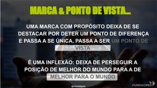 UMA MARCA COM PROPÓSITO DEIXA DE SE
DESTACAR POR DETER UM PONTO DE DIFERENÇA
E PASSA A SE ÚNICA, PASSA A SER UM PONTO DE
VISTA
É UMA INFLEXÃO: DEIXA DE PERSEGUIR A
POSIÇÃO DE MELHOR DO MUNDO PARA A DE
MELHOR PARA O MUNDO
MARCA & PONTO DE VISTA...
@niviodelgado
 