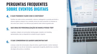 21
4. O QUE PODEMOS FAZER COM O CONTEÚDO?
Partilhar nas redes sociais, aumentando o alcance, catalogando no youtube permitindo o
alcance orgânico, preparar novo conteúdo, enviar por email, aumentar os visitantes no
site, entre outro canais. E as métricas que podemos obter serão de grande valor.
5.
QUE GRAU DE PERSONALIZAÇÃO DE MARCA POSSO TER?
Logotipos, rodapés com promoções, landing pages, votações com branding,
apresentações, tudo vai depender da vontade de quem organiza.
6.
O QUE CONSIDERAR SE QUISER SUBCONTRATAR?
Licenças, canais de comunicação, setup do evento, suporte durante o evento, hardware
para alugar (no caso de ser necessário), organização da agenda, plataformas a escolher,
são alguns dos pontos a considerar.
PERGUNTAS FREQUENTES
SOBRE EVENTOS DIGITAIS
 
