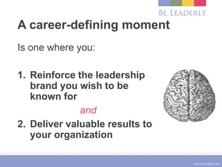 Copyright Be Leaderly 2020
A career-defining moment
Is one where you:
1. Reinforce the leadership
brand you wish to be
known for
and
2. Deliver valuable results to
your organization
 