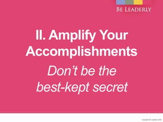 Copyright Be Leaderly 2020Copyright Be Leaderly 2020
II. Amplify Your
Accomplishments
Don’t be the
best-kept secret
 