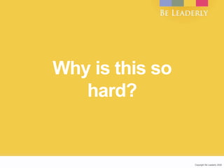 Copyright Be Leaderly 2020Copyright Be Leaderly 2020
Why is this so
hard?
 