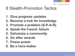 Copyright Be Leaderly 2020
8 Stealth-Promotion Tactics
1. Give progress updates
2. Become a hub for knowledge
3. Promote a problem (S-P-A-R)
4. Speak the f-word: failure
5. Galvanize a community
6. Go after awards
7. Posse power
8. Be a hero-maker
 