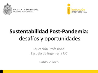 Sustentabilidad Post-Pandemia:
desafíos y oportunidades
Educación Profesional
Escuela de Ingeniería UC
Pablo Villoch
 