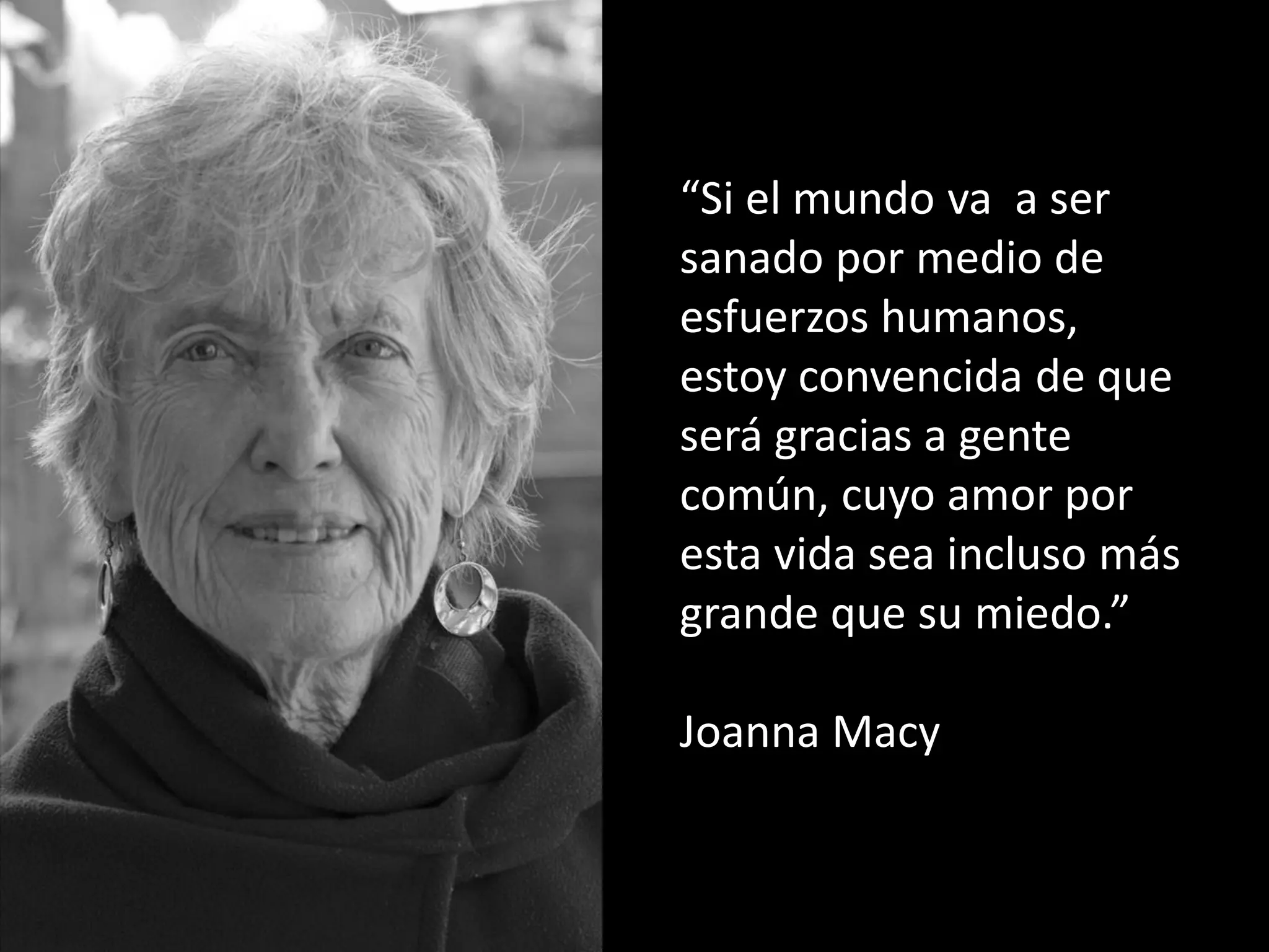“Si el mundo va a ser
sanado por medio de
esfuerzos humanos,
estoy convencida de que
será gracias a gente
común, cuyo amor por
esta vida sea incluso más
grande que su miedo.”
Joanna Macy
 