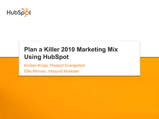 Plan a Killer 2010 Marketing Mix
Using HubSpot
Kirsten Knipp, Product Evangelism
Ellie Mirman, Inbound Marketer
 