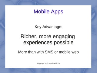 Mobile Apps

        Key Advantage:

 Richer, more engaging
  experiences possible
More than with SMS or mobile web

          Copyright 2012 Mobile Web Up
 