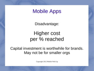 Mobile Apps

              Disadvantage:

            Higher cost
           per % reached
Capital investment is worthwhile for brands.
         May not be for smaller orgs

               Copyright 2012 Mobile Web Up
 