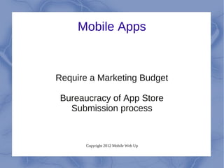Mobile Apps



Require a Marketing Budget

 Bureaucracy of App Store
   Submission process


       Copyright 2012 Mobile Web Up
 