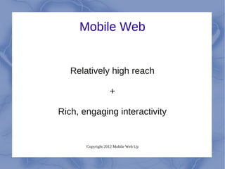 Mobile Web


   Relatively high reach

                   +

Rich, engaging interactivity


       Copyright 2012 Mobile Web Up
 