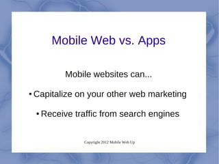 Mobile Web vs. Apps

              Mobile websites can...

●   Capitalize on your other web marketing

    ●   Receive traffic from search engines


                  Copyright 2012 Mobile Web Up
 