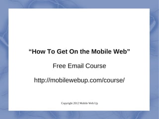 “How To Get On the Mobile Web”

       Free Email Course

 http://mobilewebup.com/course/


         Copyright 2012 Mobile Web Up
 