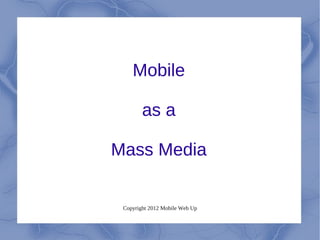 Mobile

        as a

Mass Media


 Copyright 2012 Mobile Web Up
 
