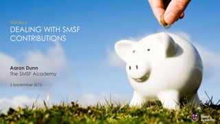 © The SMSF Academy 2013
Webinar:
DEALING WITH SMSF
CONTRIBUTIONS
Aaron Dunn
The SMSF Academy
5 September 2013
 
